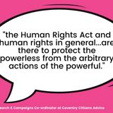 Quote from Ed Hodson, Research & Campaigns Co-Ordinator at Coventry Citizens Advice saying "the Human Rights Act and human rights in general...are there to protect the powerless from the arbitrary actions of the powerful."