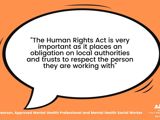 Quote from Deborah Pearson, Mental Health Professional saying "The Human Rights Act is very important as it places an obligation on local authorities and trusts to respect the person they are working with."