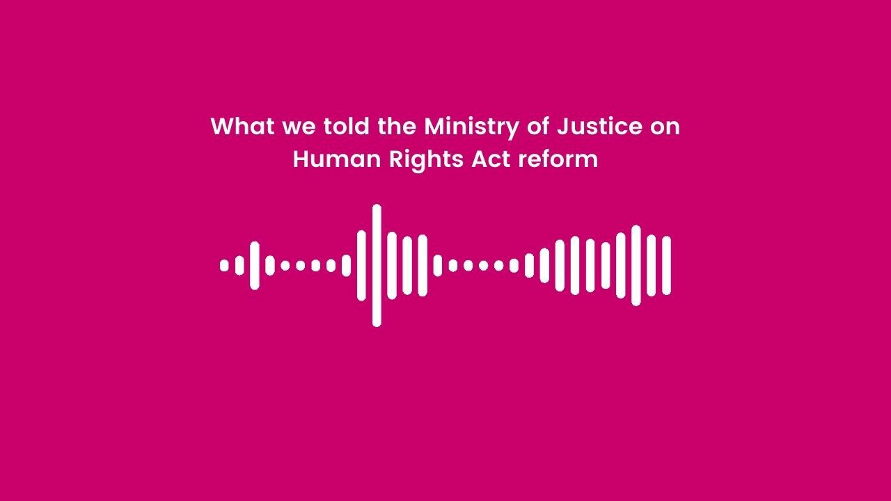 "What we told the Ministry of Justice on Human Rights Act reform"
