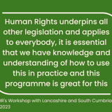 "Human Rights underpins all other legislation and applies to everybody, it is essential that we have knowledge and understanding of how to use this in practice and this programme is great for this" - Participants on BIHR's Workshop with Lancashire and South Cumbria NHS Foundation Trust, 22 February 2023
